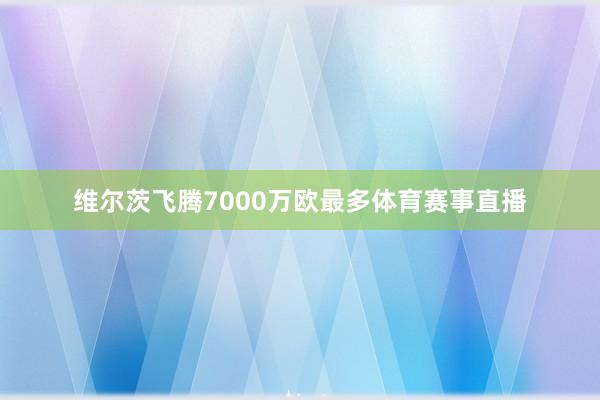 维尔茨飞腾7000万欧最多体育赛事直播