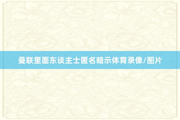 曼联里面东谈主士匿名暗示体育录像/图片