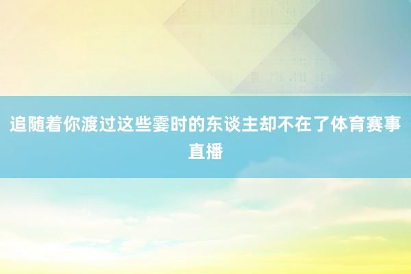 追随着你渡过这些霎时的东谈主却不在了体育赛事直播