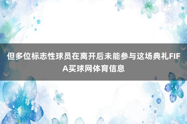 但多位标志性球员在离开后未能参与这场典礼FIFA买球网体育信息