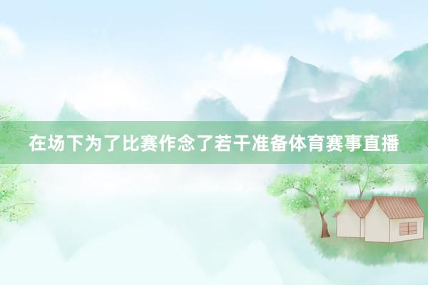 在场下为了比赛作念了若干准备体育赛事直播