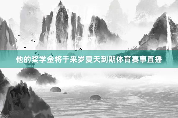他的奖学金将于来岁夏天到期体育赛事直播