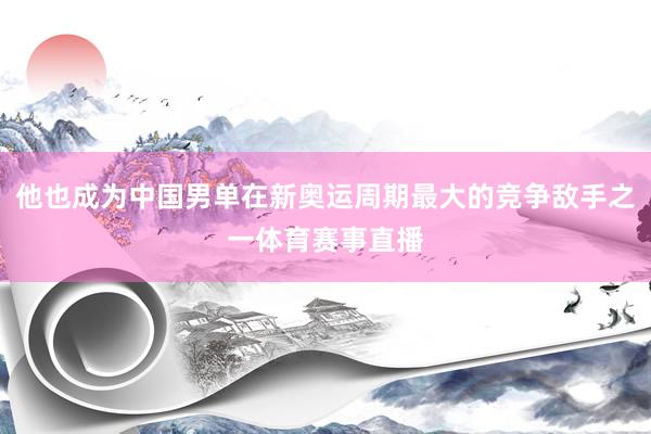 他也成为中国男单在新奥运周期最大的竞争敌手之一体育赛事直播