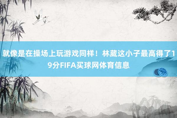 就像是在操场上玩游戏同样！林葳这小子最高得了19分FIFA买球网体育信息