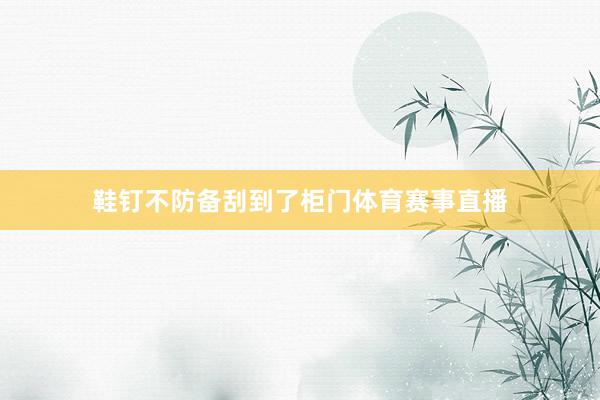 鞋钉不防备刮到了柜门体育赛事直播