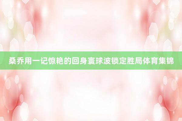 桑乔用一记惊艳的回身寰球波锁定胜局体育集锦