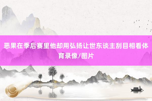 恶果在季后赛里他却用弘扬让世东谈主刮目相看体育录像/图片