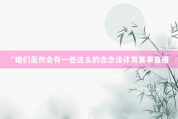 “咱们虽然会有一些这么的念念法体育赛事直播