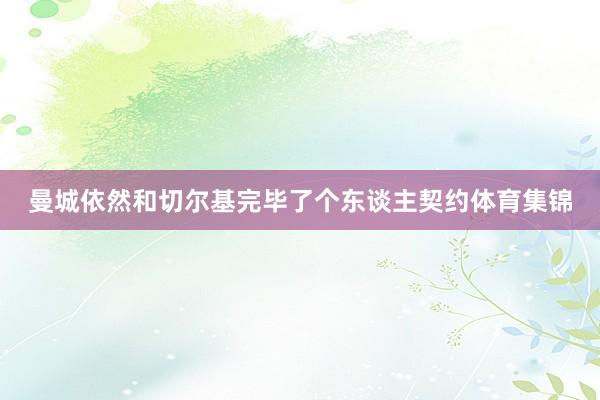 曼城依然和切尔基完毕了个东谈主契约体育集锦
