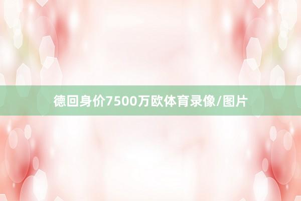 德回身价7500万欧体育录像/图片