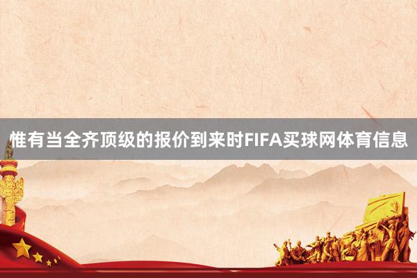 惟有当全齐顶级的报价到来时FIFA买球网体育信息