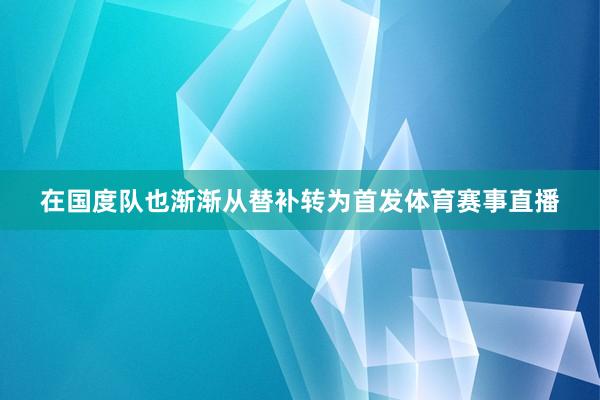 在国度队也渐渐从替补转为首发体育赛事直播