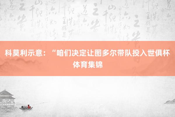 科莫利示意：“咱们决定让图多尔带队投入世俱杯体育集锦