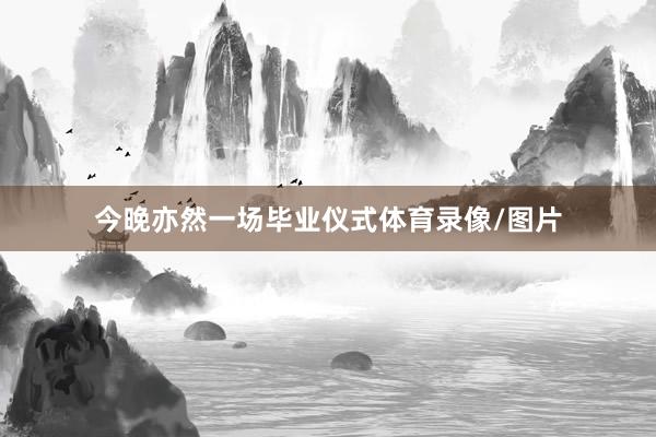 今晚亦然一场毕业仪式体育录像/图片