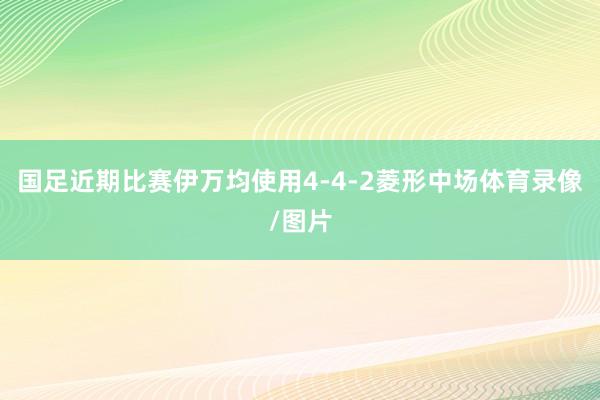 国足近期比赛伊万均使用4-4-2菱形中场体育录像/图片