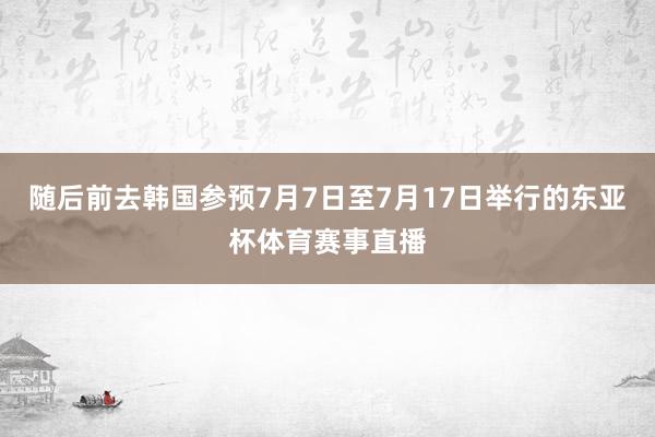 随后前去韩国参预7月7日至7月17日举行的东亚杯体育赛事直播
