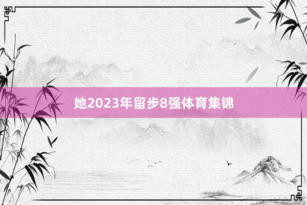 她2023年留步8强体育集锦
