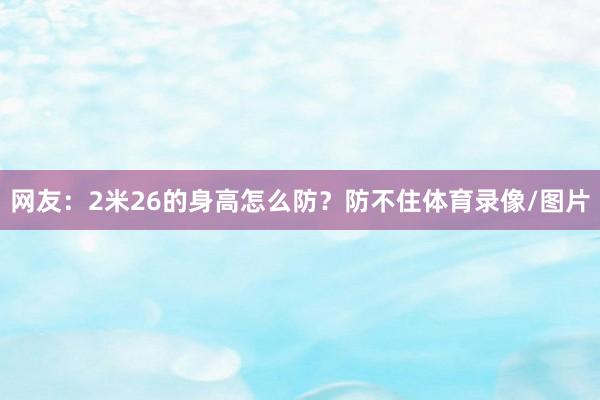 网友：2米26的身高怎么防？防不住体育录像/图片