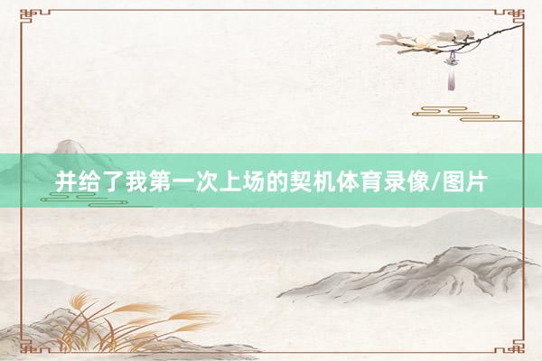 并给了我第一次上场的契机体育录像/图片