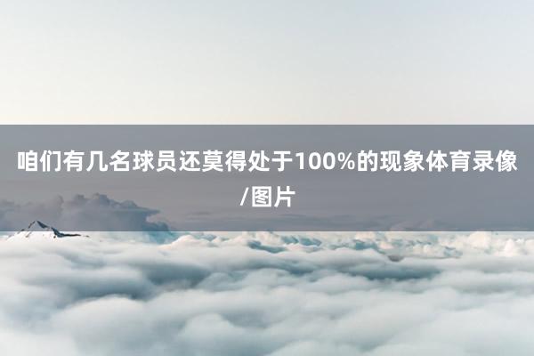 咱们有几名球员还莫得处于100%的现象体育录像/图片