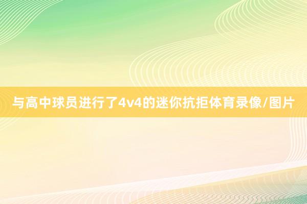 与高中球员进行了4v4的迷你抗拒体育录像/图片