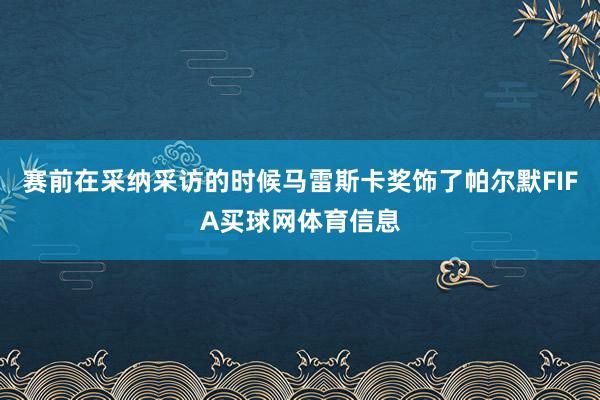赛前在采纳采访的时候马雷斯卡奖饰了帕尔默FIFA买球网体育信息