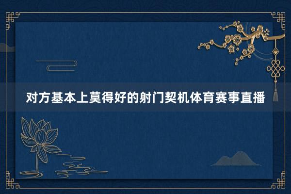 对方基本上莫得好的射门契机体育赛事直播