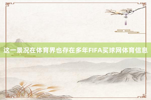 这一景况在体育界也存在多年FIFA买球网体育信息