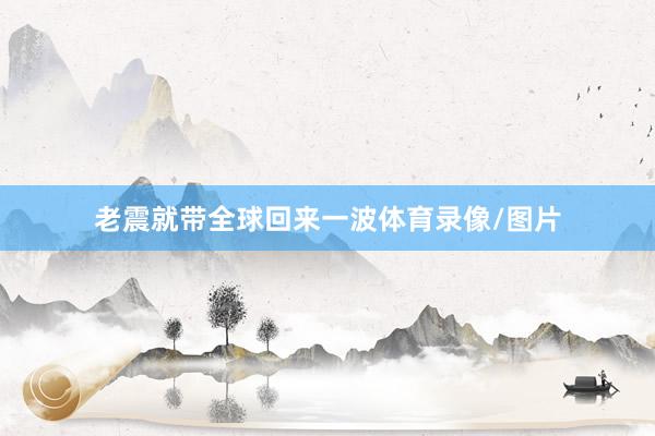 老震就带全球回来一波体育录像/图片