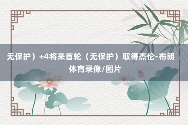 无保护）+4将来首轮（无保护）取得杰伦-布朗    体育录像/图片