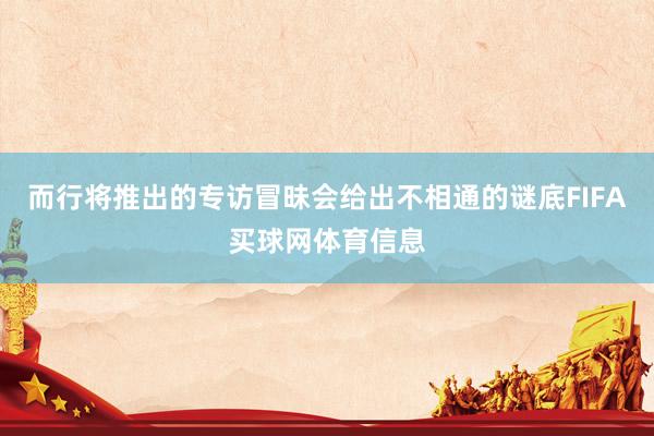 而行将推出的专访冒昧会给出不相通的谜底FIFA买球网体育信息
