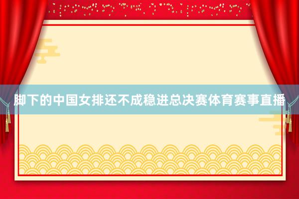 脚下的中国女排还不成稳进总决赛体育赛事直播