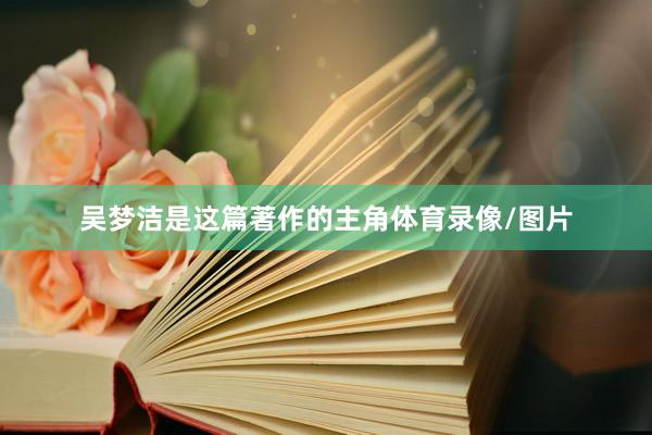 吴梦洁是这篇著作的主角体育录像/图片