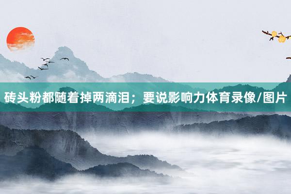 砖头粉都随着掉两滴泪;要说影响力体育录像/图片