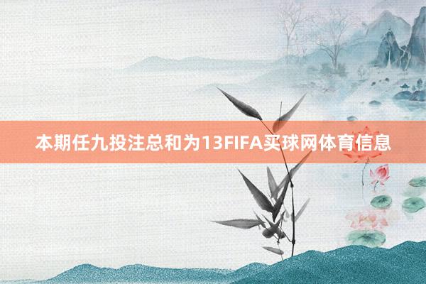 本期任九投注总和为13FIFA买球网体育信息