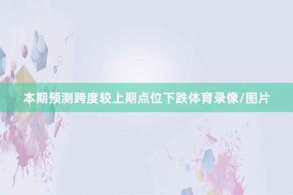 本期预测跨度较上期点位下跌体育录像/图片
