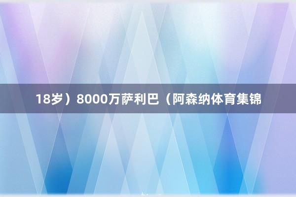 18岁)8000万萨利巴(阿森纳体育集锦
