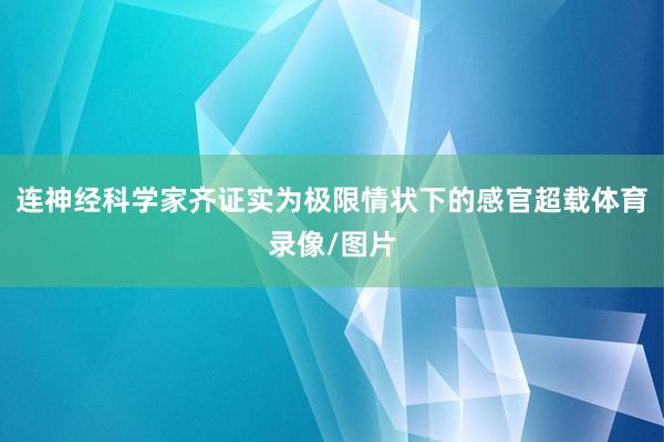 连神经科学家齐证实为极限情状下的感官超载体育录像/图片
