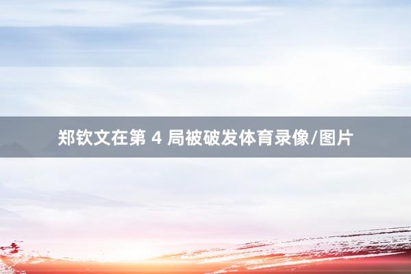 郑钦文在第 4 局被破发体育录像/图片