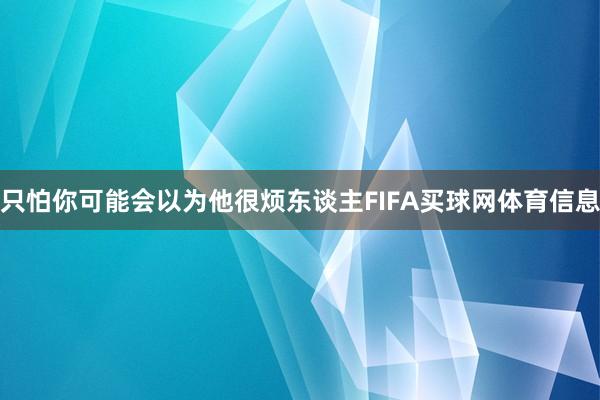 只怕你可能会以为他很烦东谈主FIFA买球网体育信息