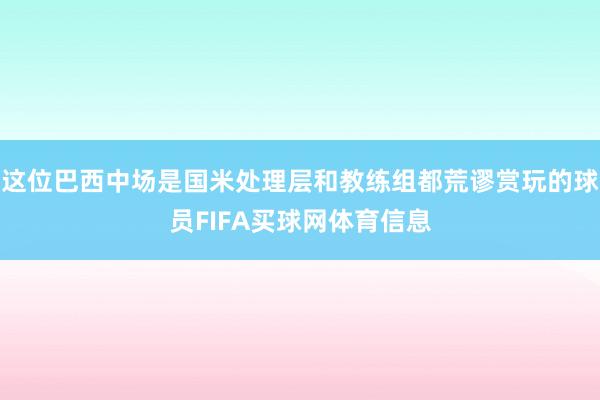 这位巴西中场是国米处理层和教练组都荒谬赏玩的球员FIFA买球网体育信息