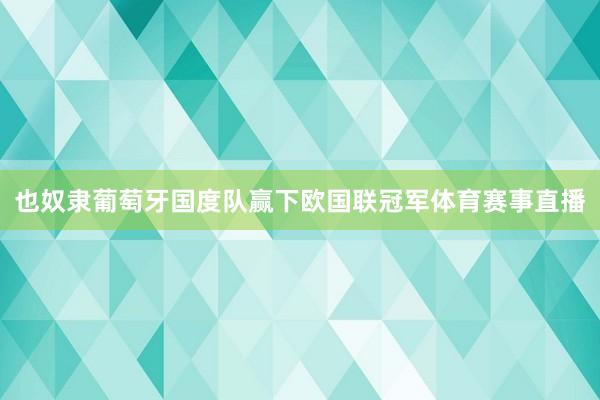 也奴隶葡萄牙国度队赢下欧国联冠军体育赛事直播