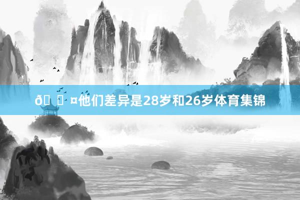 🖤他们差异是28岁和26岁体育集锦