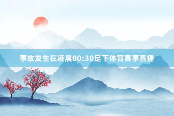 事故发生在凌晨00:30足下体育赛事直播