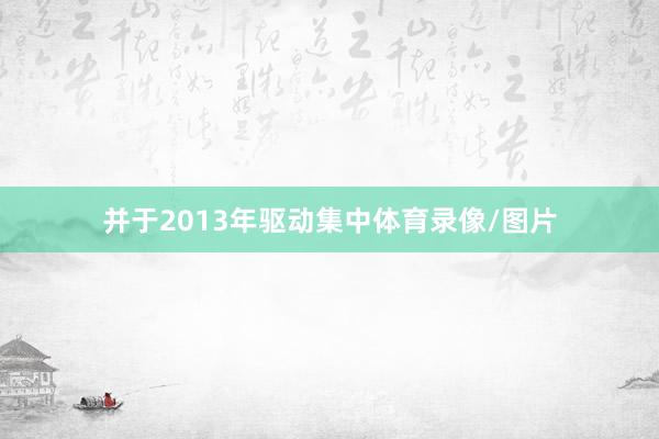 并于2013年驱动集中体育录像/图片