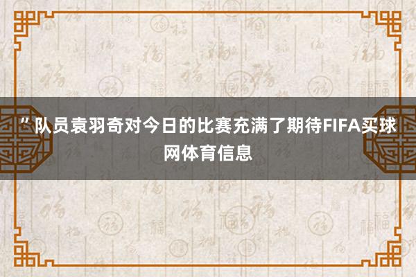 ”队员袁羽奇对今日的比赛充满了期待FIFA买球网体育信息