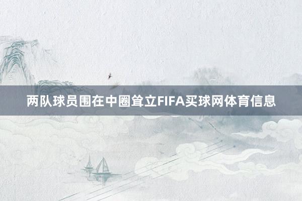两队球员围在中圈耸立FIFA买球网体育信息
