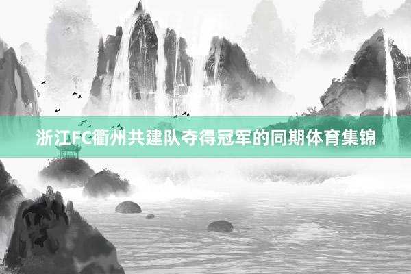 浙江FC衢州共建队夺得冠军的同期体育集锦