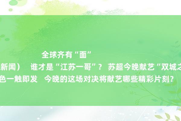 全球齐有“面” (△视频开始:南京新闻) 谁才是“江苏一哥”? 苏超今晚献艺“双城之战”→ 绿茵烽烟再起 脸色一触即发 今晚的这场对决将献艺哪些精彩片刻? 谁才是“江苏一哥”? 让咱们静瞻念其变! 体育集锦