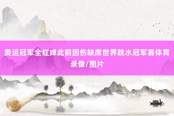 奥运冠军全红婵此前因伤缺席世界跳水冠军赛体育录像/图片